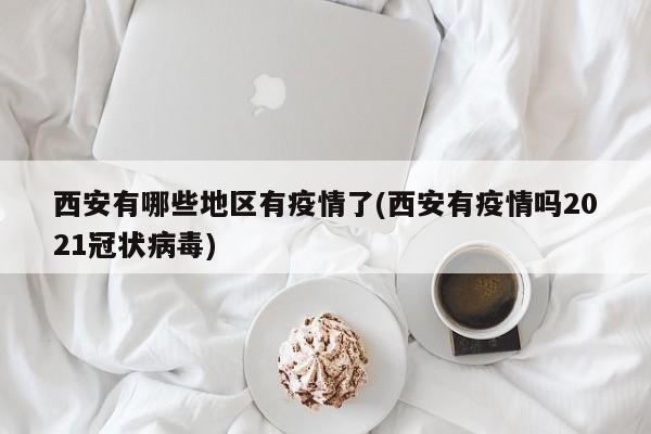 西安有哪些地区有疫情了(西安有疫情吗2021冠状病毒)