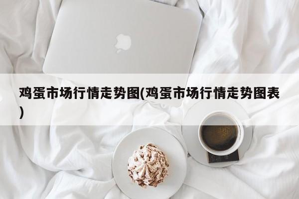 鸡蛋市场行情走势图(鸡蛋市场行情走势图表)