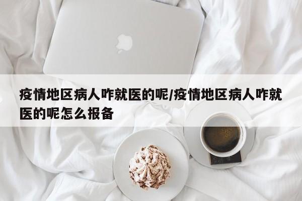 疫情地区病人咋就医的呢/疫情地区病人咋就医的呢怎么报备
