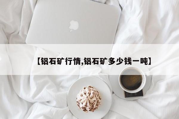 【铝石矿行情,铝石矿多少钱一吨】