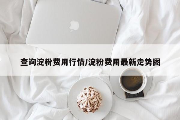 查询淀粉费用行情/淀粉费用最新走势图