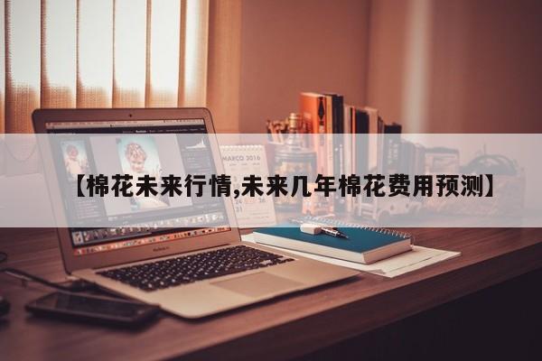 【棉花未来行情,未来几年棉花费用预测】