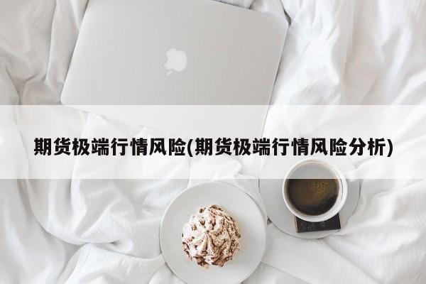 期货极端行情风险(期货极端行情风险分析)