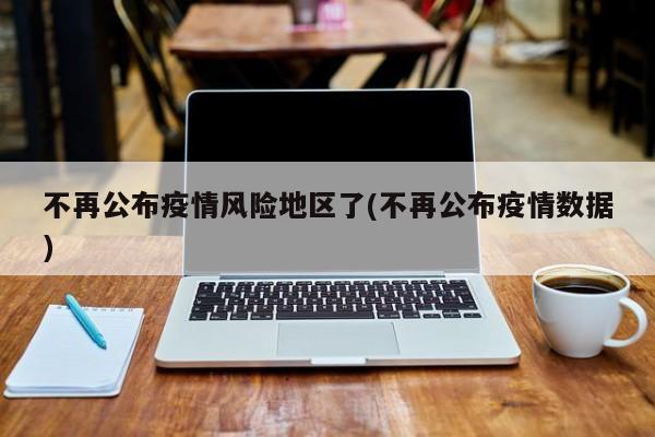 不再公布疫情风险地区了(不再公布疫情数据)