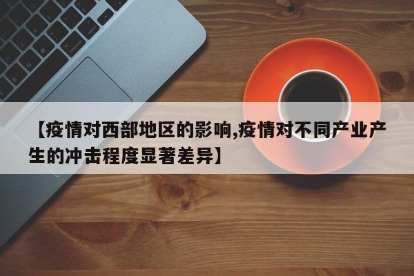 【疫情对西部地区的影响,疫情对不同产业产生的冲击程度显著差异】