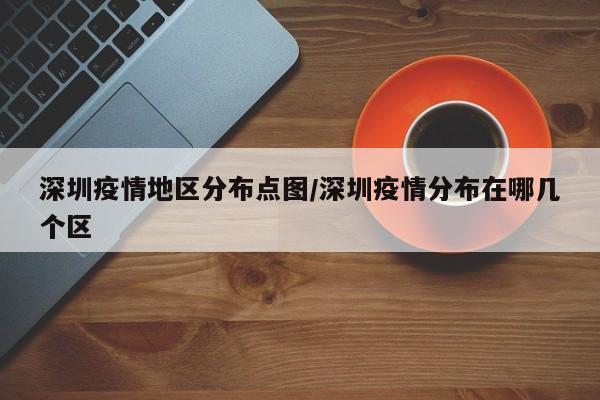 深圳疫情地区分布点图/深圳疫情分布在哪几个区