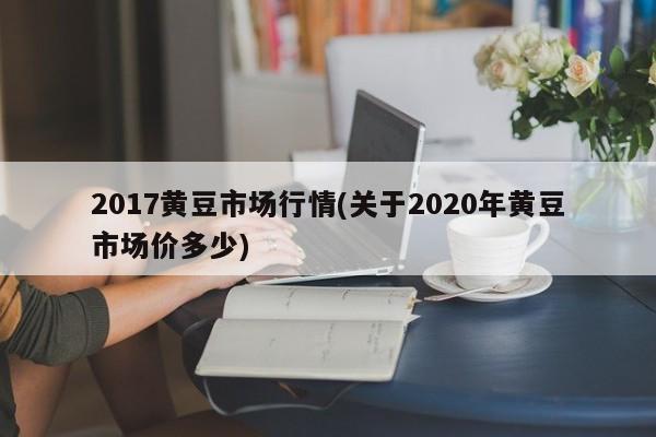 2017黄豆市场行情(关于2020年黄豆市场价多少)