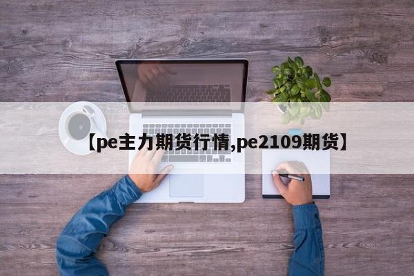 【pe主力期货行情,pe2109期货】