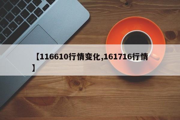 【116610行情变化,161716行情】