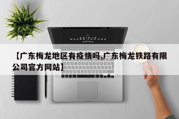 【广东梅龙地区有疫情吗,广东梅龙铁路有限公司官方网站】