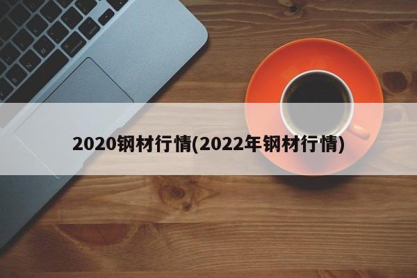 2020钢材行情(2022年钢材行情)