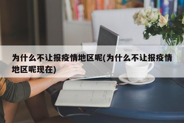 为什么不让报疫情地区呢(为什么不让报疫情地区呢现在)