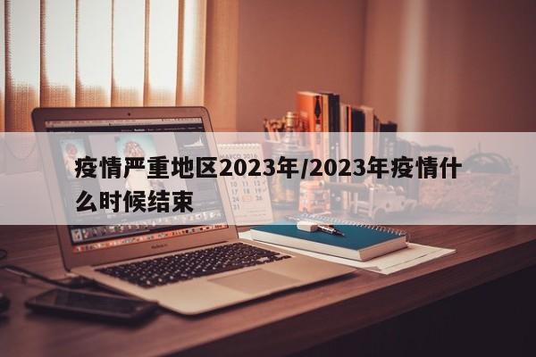 疫情严重地区2023年/2023年疫情什么时候结束