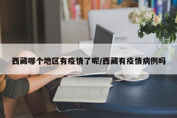 西藏哪个地区有疫情了呢/西藏有疫情病例吗