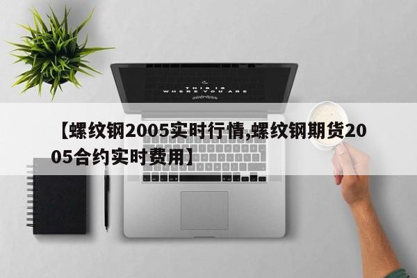 【螺纹钢2005实时行情,螺纹钢期货2005合约实时费用】