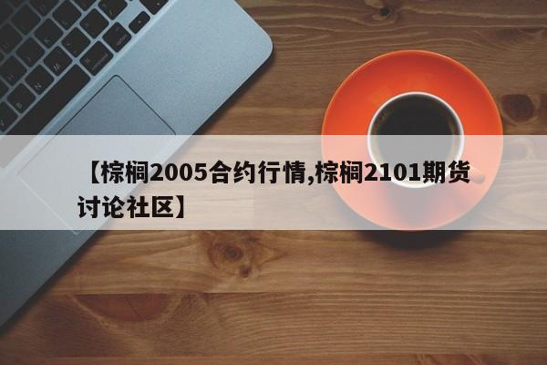 【棕榈2005合约行情,棕榈2101期货讨论社区】