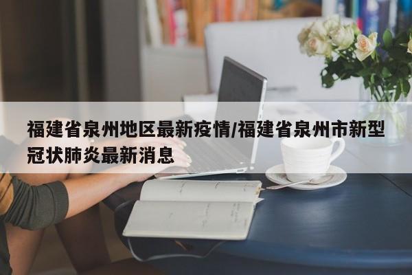 福建省泉州地区最新疫情/福建省泉州市新型冠状肺炎最新消息