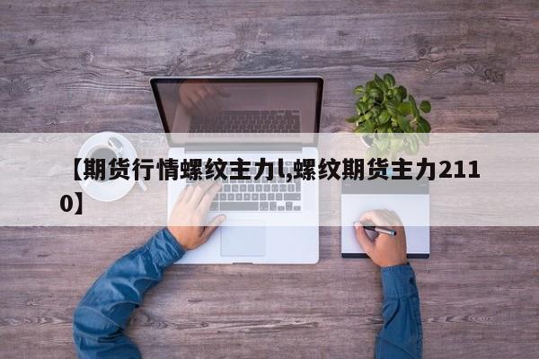 【期货行情螺纹主力l,螺纹期货主力2110】