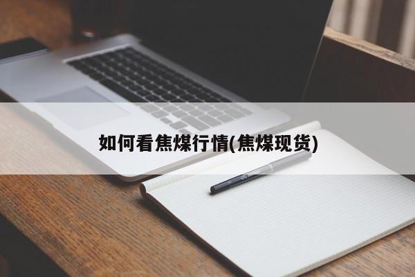 如何看焦煤行情(焦煤现货)