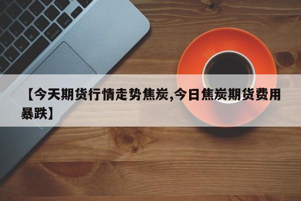 【今天期货行情走势焦炭,今日焦炭期货费用暴跌】