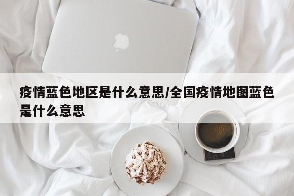 疫情蓝色地区是什么意思/全国疫情地图蓝色是什么意思