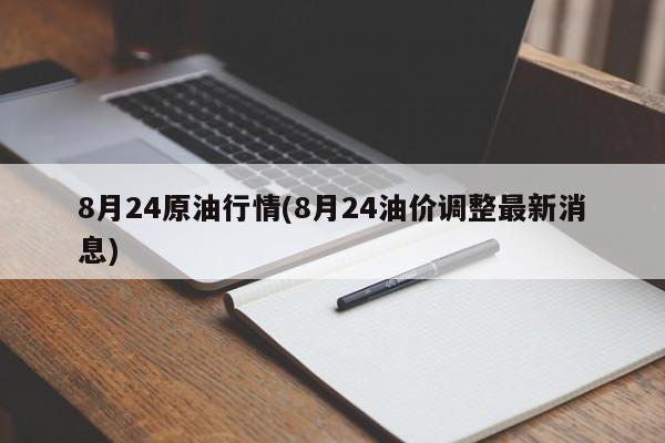 8月24原油行情(8月24油价调整最新消息)