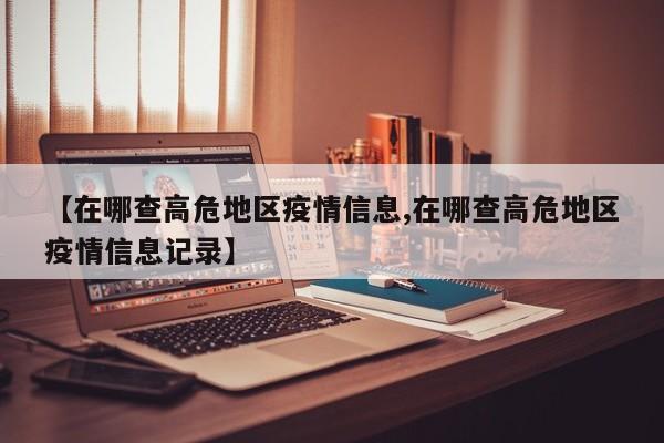 【在哪查高危地区疫情信息,在哪查高危地区疫情信息记录】