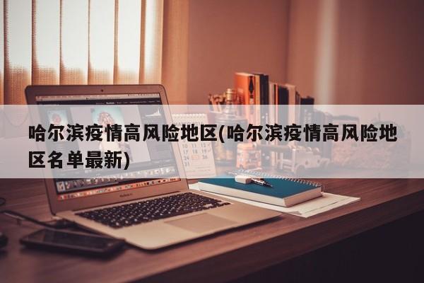 哈尔滨疫情高风险地区(哈尔滨疫情高风险地区名单最新)