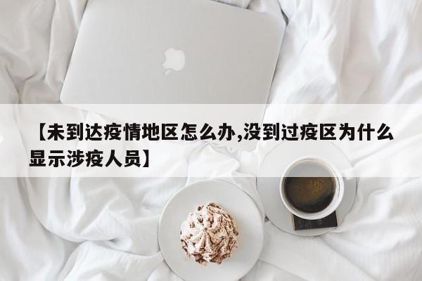 【未到达疫情地区怎么办,没到过疫区为什么显示涉疫人员】