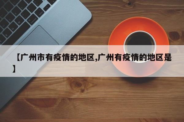 【广州市有疫情的地区,广州有疫情的地区是】