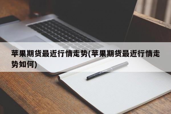 苹果期货最近行情走势(苹果期货最近行情走势如何)