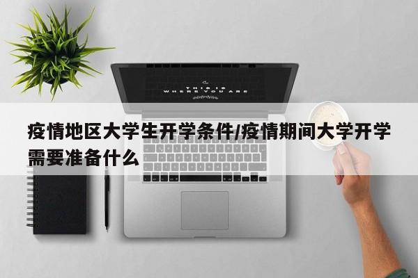 疫情地区大学生开学条件/疫情期间大学开学需要准备什么