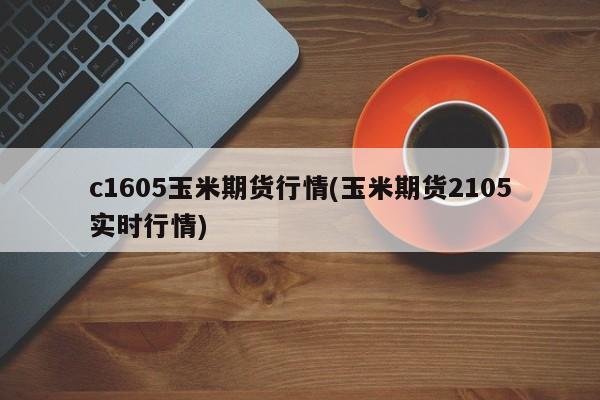 c1605玉米期货行情(玉米期货2105实时行情)