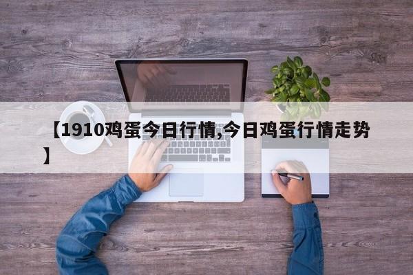【1910鸡蛋今日行情,今日鸡蛋行情走势】