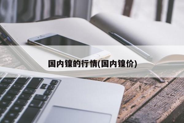 国内镍的行情(国内镍价)