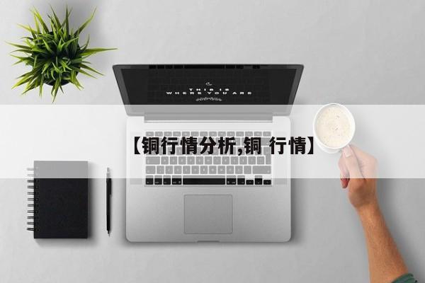 【铜行情分析,铜 行情】