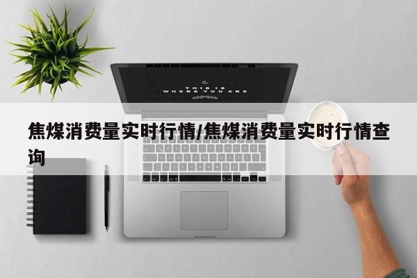 焦煤消费量实时行情/焦煤消费量实时行情查询
