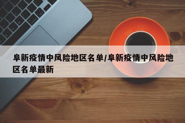 阜新疫情中风险地区名单/阜新疫情中风险地区名单最新