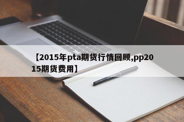 【2015年pta期货行情回顾,pp2015期货费用】