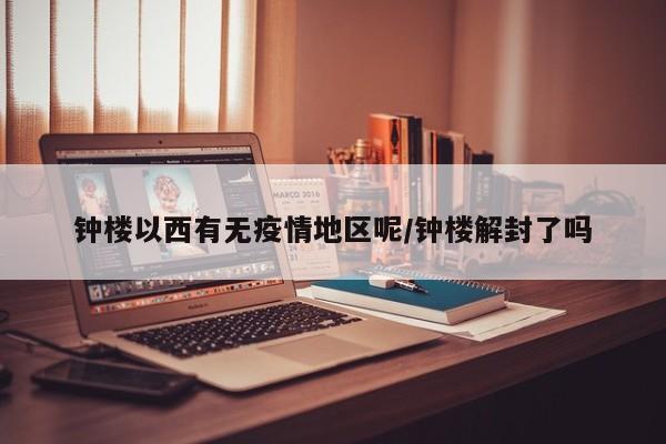 钟楼以西有无疫情地区呢/钟楼解封了吗
