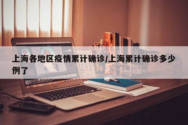 上海各地区疫情累计确诊/上海累计确诊多少例了