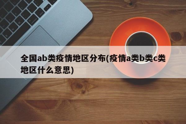 全国ab类疫情地区分布(疫情a类b类c类地区什么意思)