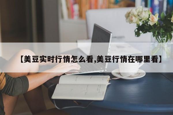 【美豆实时行情怎么看,美豆行情在哪里看】