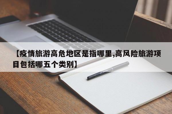 【疫情旅游高危地区是指哪里,高风险旅游项目包括哪五个类别】