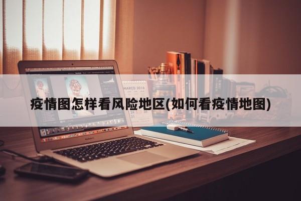 疫情图怎样看风险地区(如何看疫情地图)