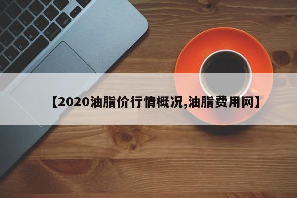 【2020油脂价行情概况,油脂费用网】