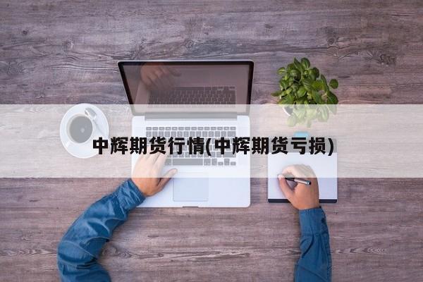 中辉期货行情(中辉期货亏损)