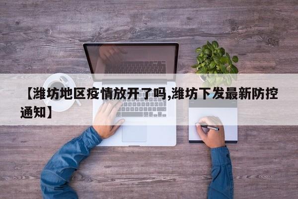 【潍坊地区疫情放开了吗,潍坊下发最新防控通知】