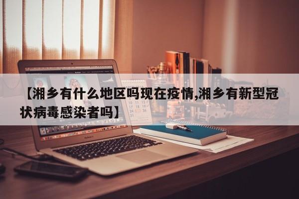 【湘乡有什么地区吗现在疫情,湘乡有新型冠状病毒感染者吗】