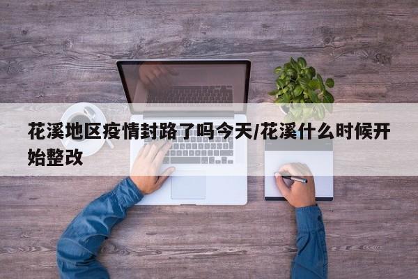 花溪地区疫情封路了吗今天/花溪什么时候开始整改
